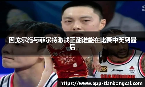 因戈尔施与菲尔特激战正酣谁能在比赛中笑到最后
