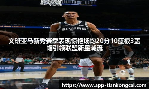 文班亚马新秀赛季表现惊艳场均20分10篮板3盖帽引领联盟新星潮流