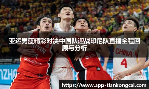 亚运男篮精彩对决中国队迎战印尼队直播全程回顾与分析